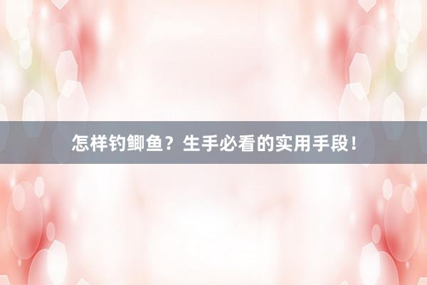 怎样钓鲫鱼？生手必看的实用手段！