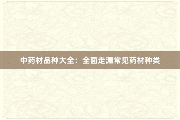 中药材品种大全:全面走漏常见药材种类